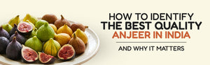 How to Identify the Best Quality Anjeer in India — and Why It Matters